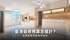 香港全屋裝修預算怎樣計？用真實個案拆解每呎成本與報價差異